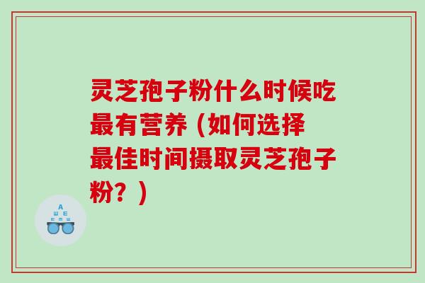 灵芝孢子粉什么时候吃有营养 (如何选择佳时间摄取灵芝孢子粉？)