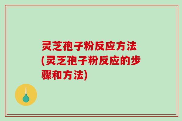 灵芝孢子粉反应方法 (灵芝孢子粉反应的步骤和方法)