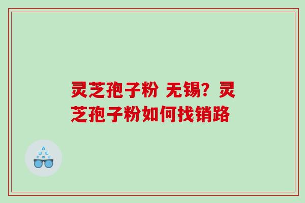 灵芝孢子粉 无锡？灵芝孢子粉如何找销路