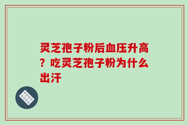 灵芝孢子粉后血压升高？吃灵芝孢子粉为什么出汗