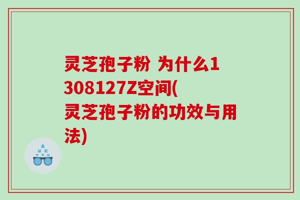 灵芝孢子粉 为什么1308127Z空间(灵芝孢子粉的功效与用法)