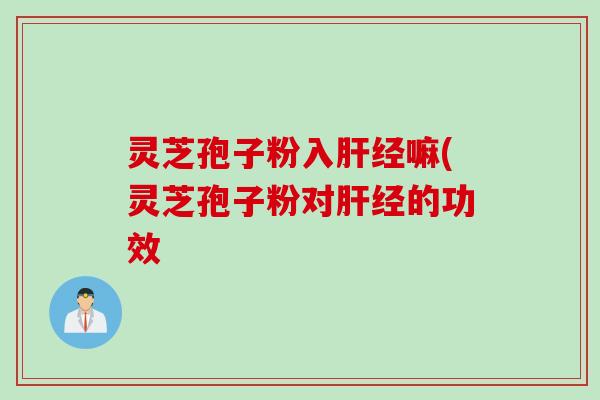 灵芝孢子粉入肝经嘛(灵芝孢子粉对肝经的功效