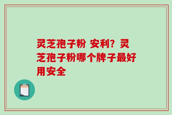 灵芝孢子粉 安利？灵芝孢子粉哪个牌子最好用安全