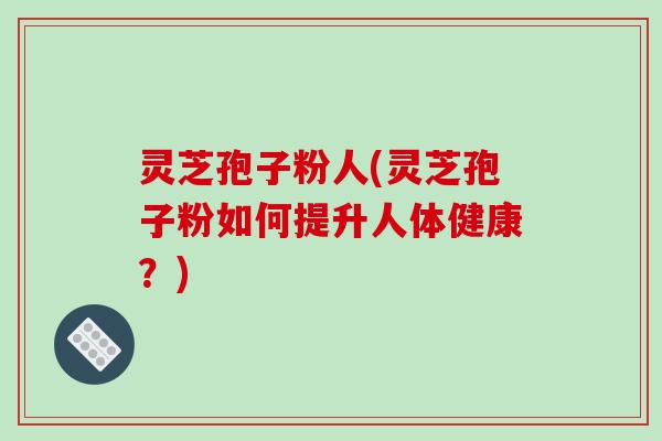 灵芝孢子粉人(灵芝孢子粉如何提升人体健康？)