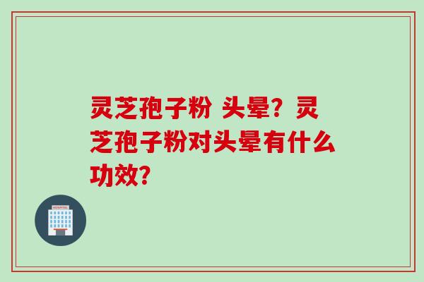 灵芝孢子粉 头晕？灵芝孢子粉对头晕有什么功效？