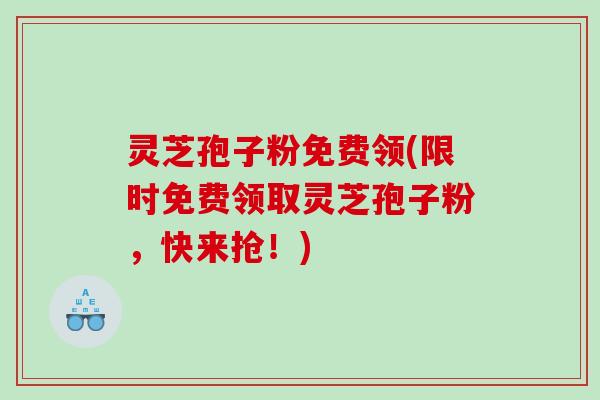 灵芝孢子粉免费领(限时免费领取灵芝孢子粉，快来抢！)