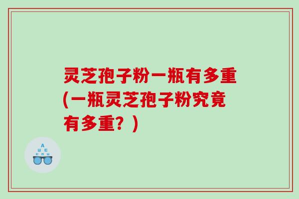 灵芝孢子粉一瓶有多重(一瓶灵芝孢子粉究竟有多重？)