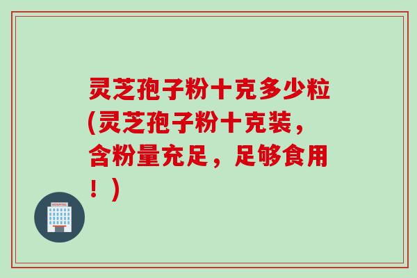 灵芝孢子粉十克多少粒(灵芝孢子粉十克装，含粉量充足，足够食用！)