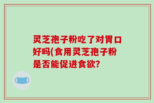 灵芝孢子粉吃了对胃口好吗(食用灵芝孢子粉是否能促进食欲？