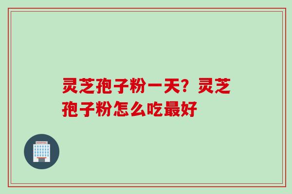 灵芝孢子粉一天？灵芝孢子粉怎么吃最好