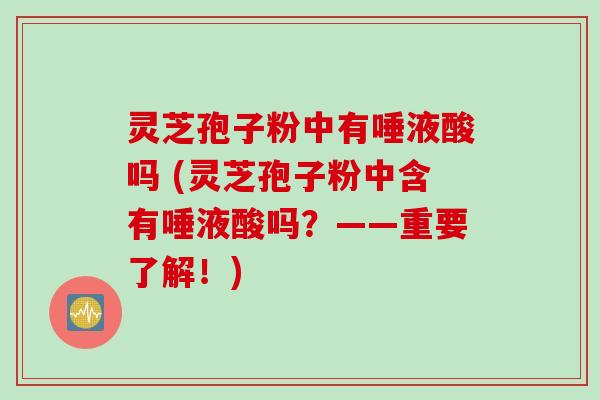 灵芝孢子粉中有唾液酸吗 (灵芝孢子粉中含有唾液酸吗？——重要了解！)