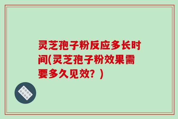 灵芝孢子粉反应多长时间(灵芝孢子粉效果需要多久见效？)
