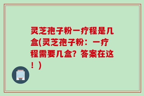灵芝孢子粉一疗程是几盒(灵芝孢子粉：一疗程需要几盒？答案在这！)