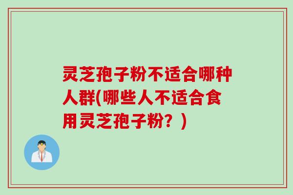 灵芝孢子粉不适合哪种人群(哪些人不适合食用灵芝孢子粉？)