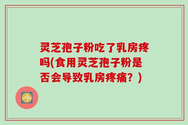 灵芝孢子粉吃了乳房疼吗(食用灵芝孢子粉是否会导致乳房疼痛？)