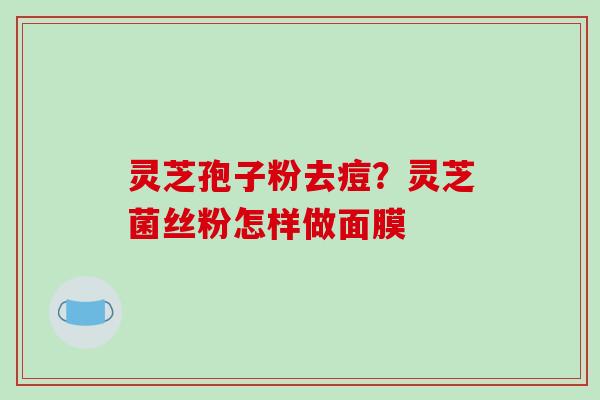 灵芝孢子粉去痘？灵芝菌丝粉怎样做面膜