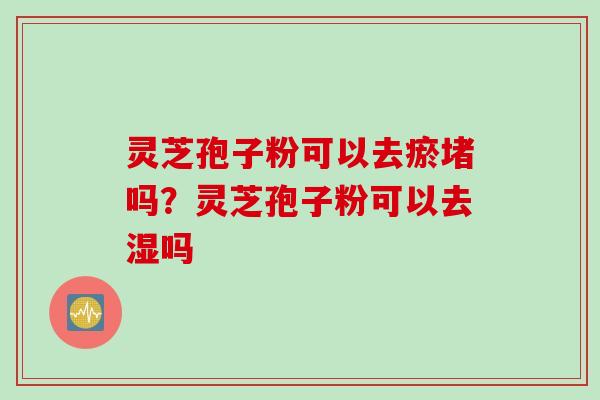 灵芝孢子粉可以去瘀堵吗？灵芝孢子粉可以去湿吗