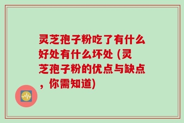 灵芝孢子粉吃了有什么好处有什么坏处 (灵芝孢子粉的优点与缺点，你需知道)