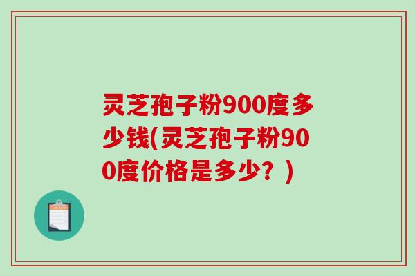 灵芝孢子粉900度多少钱(灵芝孢子粉900度价格是多少？)