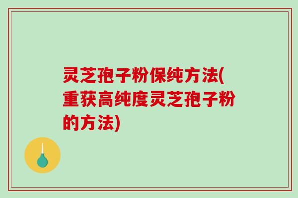 灵芝孢子粉保纯方法(重获高纯度灵芝孢子粉的方法)
