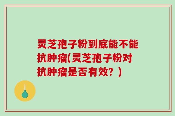 灵芝孢子粉到底能不能抗肿瘤(灵芝孢子粉对抗肿瘤是否有效？)