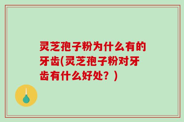 灵芝孢子粉为什么有的牙齿(灵芝孢子粉对牙齿有什么好处？)