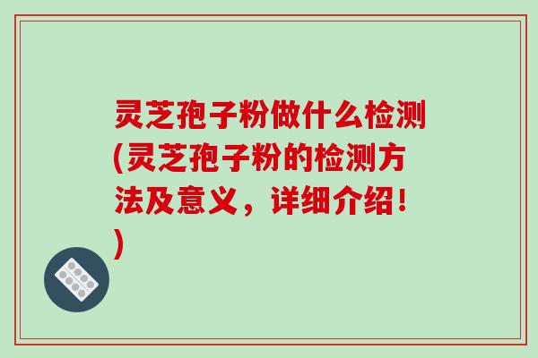 灵芝孢子粉做什么检测(灵芝孢子粉的检测方法及意义，详细介绍！)