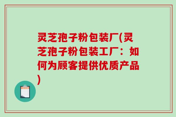 灵芝孢子粉包装厂(灵芝孢子粉包装工厂：如何为顾客提供优质产品)