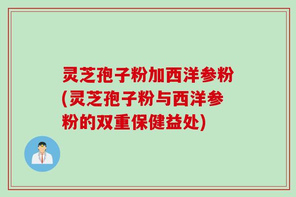 灵芝孢子粉加西洋参粉(灵芝孢子粉与西洋参粉的双重保健益处)