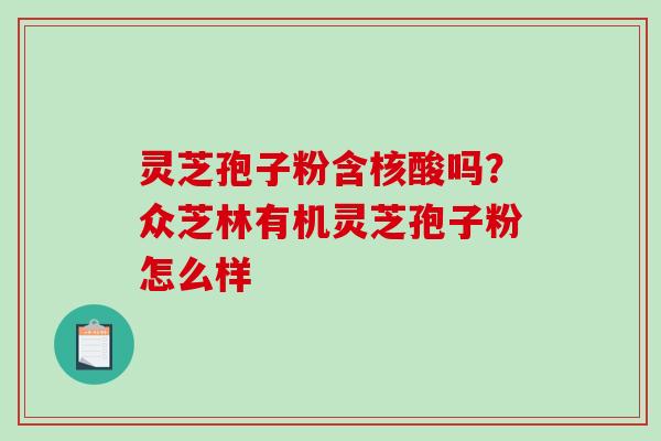 灵芝孢子粉含核酸吗？众芝林有机灵芝孢子粉怎么样