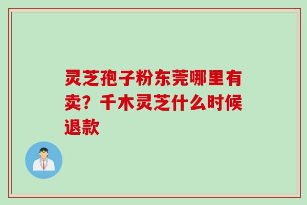 灵芝孢子粉东莞哪里有卖？千木灵芝什么时候退款
