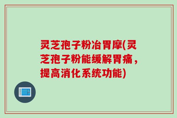 灵芝孢子粉冶胃摩(灵芝孢子粉能缓解胃痛，提高消化系统功能)