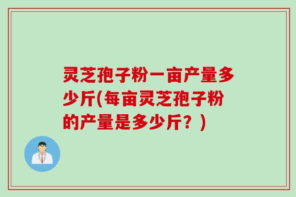 灵芝孢子粉一亩产量多少斤(每亩灵芝孢子粉的产量是多少斤？)