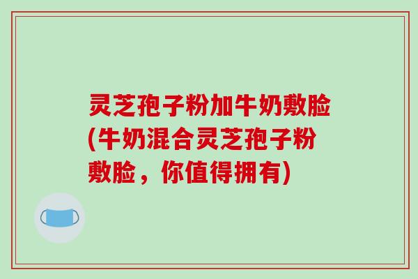灵芝孢子粉加牛奶敷脸(牛奶混合灵芝孢子粉敷脸，你值得拥有)