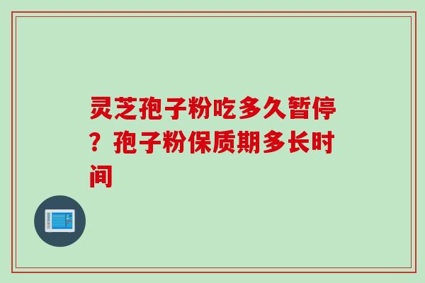 灵芝孢子粉吃多久暂停?孢子粉保质期多长时间 灵芝孢子粉吃多久暂停?孢子粉保质期多长时间