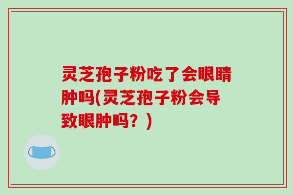 灵芝孢子粉吃了会眼睛肿吗(灵芝孢子粉会导致眼肿吗？)