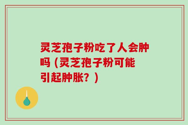 灵芝孢子粉吃了人会肿吗 (灵芝孢子粉可能引起肿胀？)