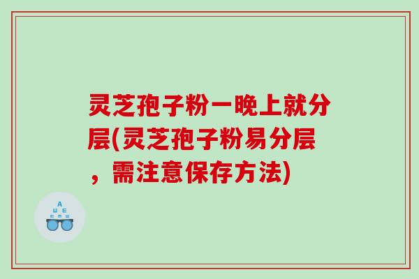 灵芝孢子粉一晚上就分层(灵芝孢子粉易分层，需注意保存方法)