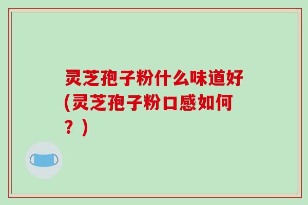 灵芝孢子粉什么味道好(灵芝孢子粉口感如何？)