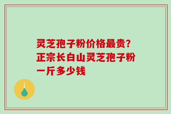 灵芝孢子粉价格最贵？正宗长白山灵芝孢子粉一斤多少钱