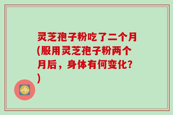灵芝孢子粉吃了二个月(服用灵芝孢子粉两个月后，身体有何变化？)