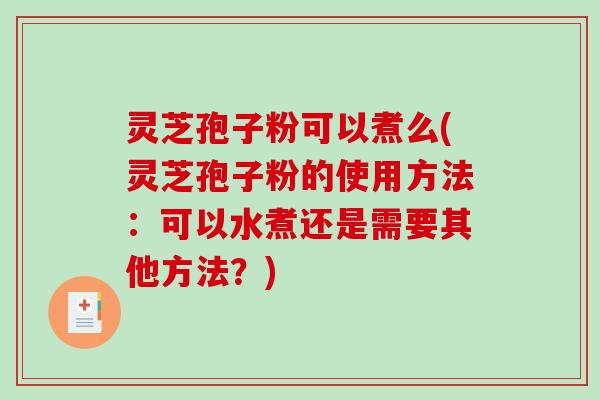 灵芝孢子粉可以煮么(灵芝孢子粉的使用方法：可以水煮还是需要其他方法？)