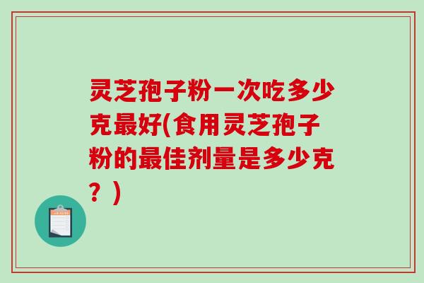 灵芝孢子粉一次吃多少克好(食用灵芝孢子粉的佳剂量是多少克？)