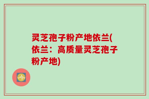 灵芝孢子粉产地依兰(依兰：高质量灵芝孢子粉产地)