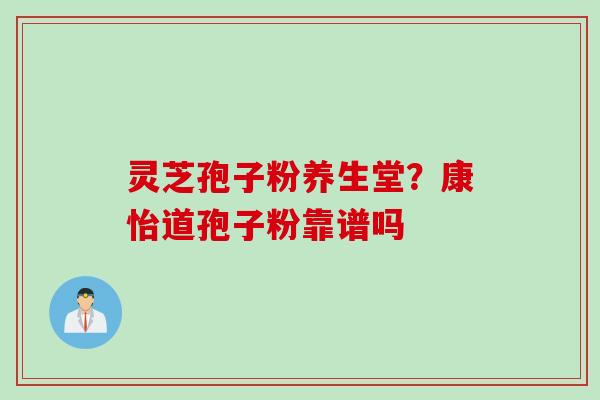 灵芝孢子粉养生堂？康怡道孢子粉靠谱吗