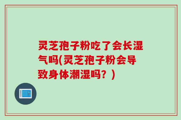 灵芝孢子粉吃了会长湿气吗(灵芝孢子粉会导致身体潮湿吗？)