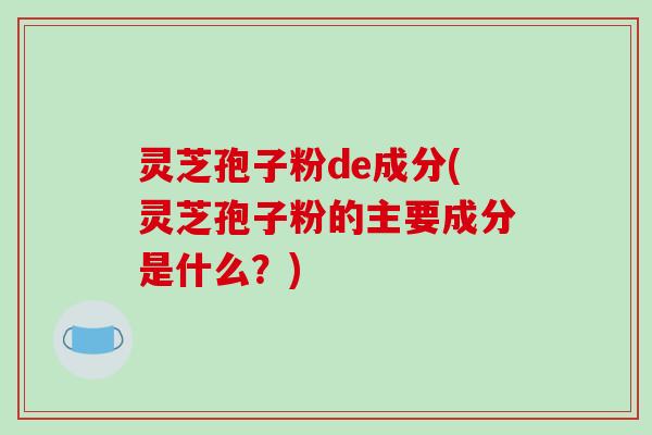 灵芝孢子粉de成分(灵芝孢子粉的主要成分是什么？)
