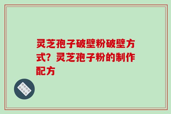 灵芝孢子破壁粉破壁方式？灵芝孢子粉的制作配方