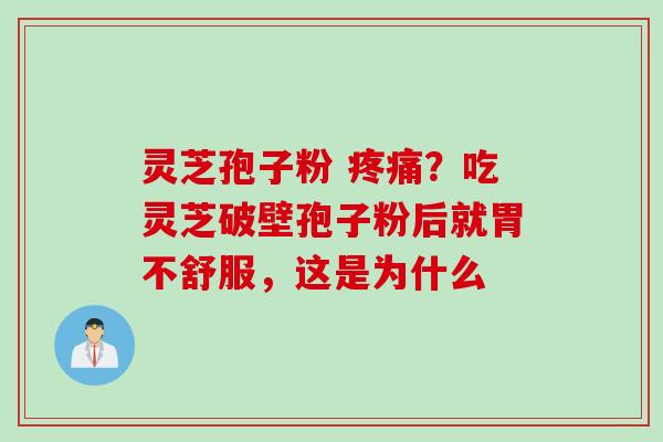 灵芝孢子粉 疼痛？吃灵芝破壁孢子粉后就胃不舒服，这是为什么