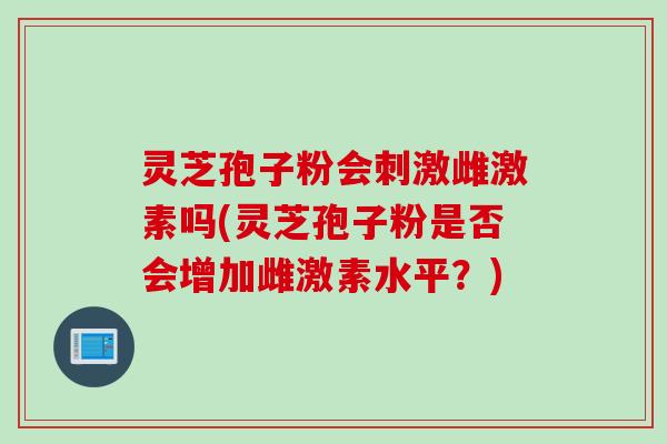 灵芝孢子粉会刺激雌激素吗(灵芝孢子粉是否会增加雌激素水平？)